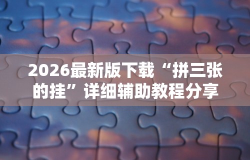 2026最新版下载“拼三张的挂”详细辅助教程分享