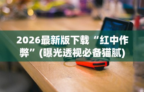 2026最新版下载“红中作弊”(曝光透视必备猫腻)