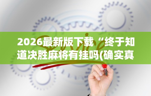 2026最新版下载“终于知道决胜麻将有挂吗(确实真的有挂) 2026最新版下载“终于知道决胜麻将有挂吗(确实真的有挂)