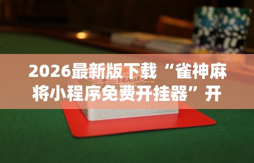 2026最新版下载“雀神麻将小程序免费开挂器	”开挂神器{透视辅助}全揭秘