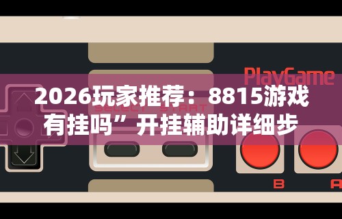 2026玩家推荐：8815游戏有挂吗”开挂辅助详细步骤