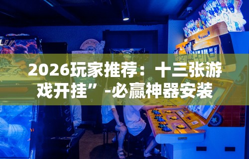 2026玩家推荐：十三张游戏开挂”-必赢神器安装