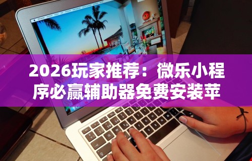 2026玩家推荐：微乐小程序必赢辅助器免费安装苹果	”揭秘透视辅助万能挂用法