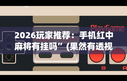 2026玩家推荐：手机红中麻将有挂吗”(果然有透视挂)
