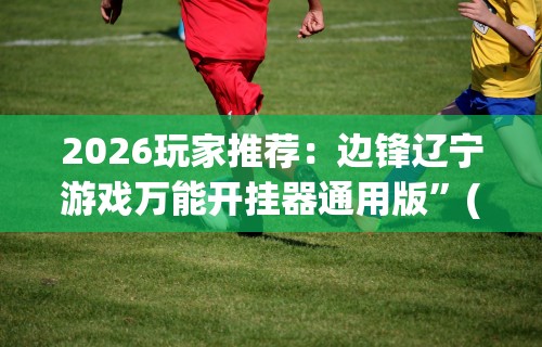 2026玩家推荐：边锋辽宁游戏万能开挂器通用版”(最新透视辅助上线)
