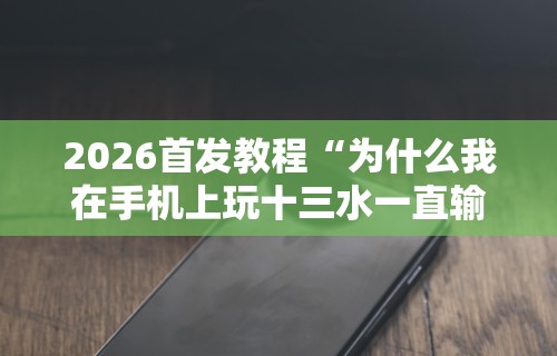 2026首发教程“为什么我在手机上玩十三水一直输”-原来有挂