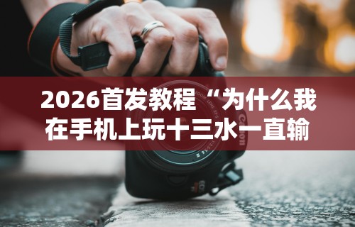 2026首发教程“为什么我在手机上玩十三水一直输	”-原来有挂
