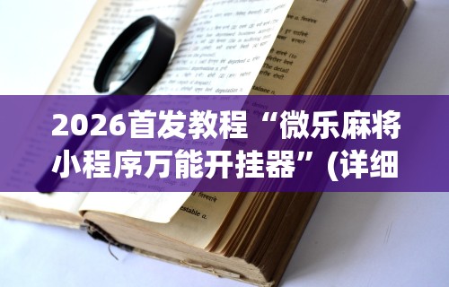 2026首发教程“微乐麻将小程序万能开挂器”(详细透视教程)