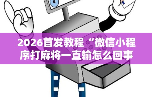 2026首发教程“微信小程序打麻将一直输怎么回事”辅助神器插件下载