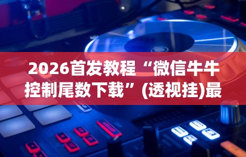 2026首发教程“微信牛牛控制尾数下载”(透视挂)最新辅助详细教程
