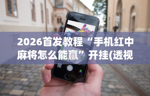 2026首发教程“手机红中麻将怎么能赢”开挂(透视)辅助教程