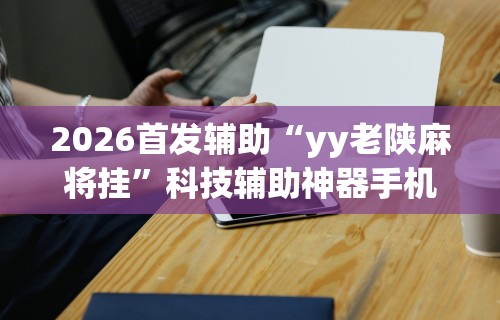 2026首发辅助“yy老陕麻将挂”科技辅助神器手机