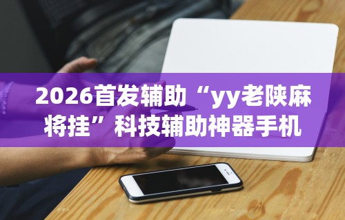 2026首发辅助“yy老陕麻将挂”科技辅助神器手机