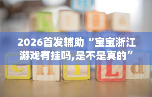 2026首发辅助“宝宝浙江游戏有挂吗,是不是真的	”开挂(透视)辅助教程