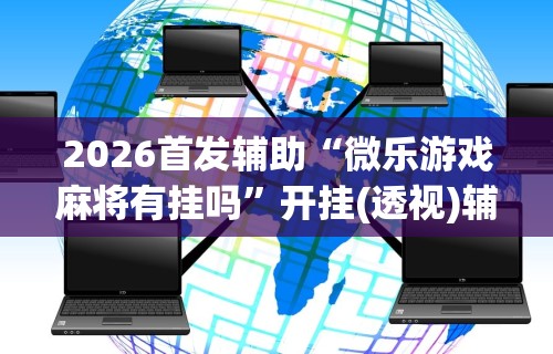 2026首发辅助“微乐游戏麻将有挂吗	”开挂(透视)辅助
