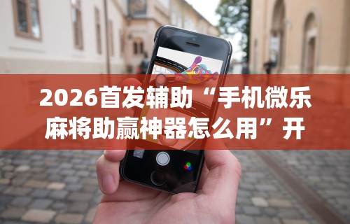 2026首发辅助“手机微乐麻将助赢神器怎么用”开挂(透视)辅助教程
