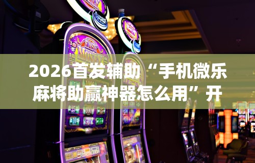2026首发辅助“手机微乐麻将助赢神器怎么用”开挂(透视)辅助教程