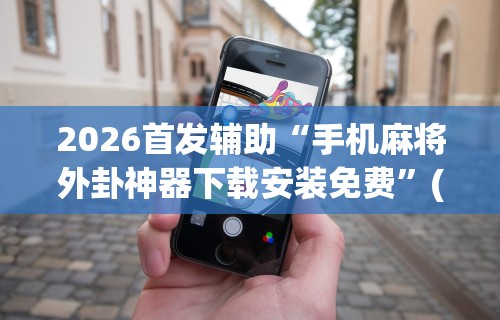 2026首发辅助“手机麻将外卦神器下载安装免费”(助赢详细开挂教程)