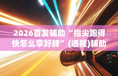 2026首发辅助“指尖跑得快怎么拿好牌”(透视)辅助透视教程