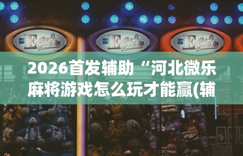 2026首发辅助“河北微乐麻将游戏怎么玩才能赢(辅助外挂+教程)