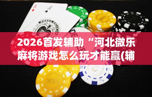2026首发辅助“河北微乐麻将游戏怎么玩才能赢(辅助外挂+教程)
