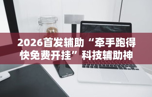 2026首发辅助“牵手跑得快免费开挂”科技辅助神器手机版