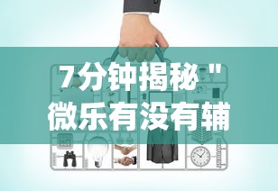 7分钟揭秘＂微乐有没有辅助工具”作弊挂(辅助外挂+教程)