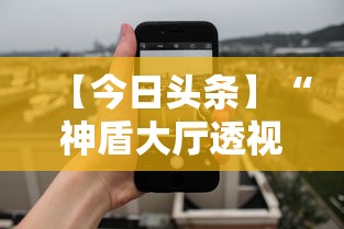 【今日头条】“神盾大厅透视地址”科技辅助神器手机版