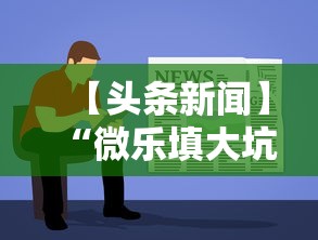【头条新闻】“微乐填大坑透视视频”辅助神器插件下载