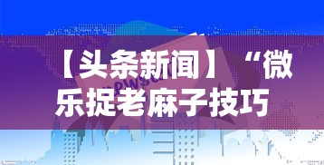 【头条新闻】“微乐捉老麻子技巧	”揭秘透视辅助万能挂用法