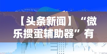 【头条新闻】“微乐掼蛋辅助器”有挂详细开挂教程