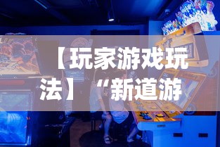 【玩家游戏玩法】“新道游透视辅助器(免费)中文版”开挂神器{透视辅助}全揭秘