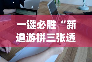 一键必胜“新道游拼三张透视挂”开挂神器{透视辅助}全揭秘