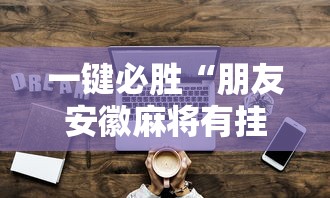 一键必胜“朋友安徽麻将有挂吗”详细辅助透视