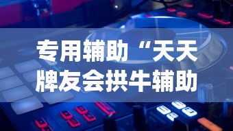 专用辅助“天天牌友会拱牛辅助器”开挂神器{透视辅助}全揭秘