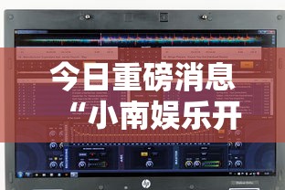 今日重磅消息“小南娱乐开挂安装免费软件”开挂辅助脚本+详细