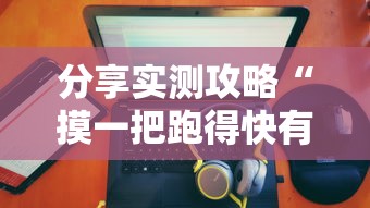 分享实测攻略“摸一把跑得快有没有挂”揭秘透视辅助万能挂