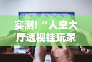 实测!“人皇大厅透视挂玩家可以看到其他人牌吗	”科技辅助神器手机版教程