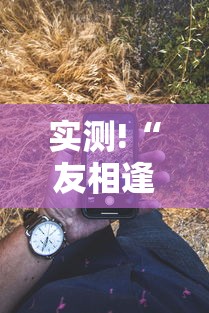 实测!“友相逢可以开挂吗”科技辅助神器手机