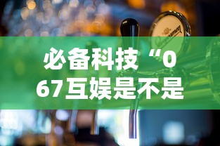 必备科技“067互娱是不是有人作弊”可以开挂作弊